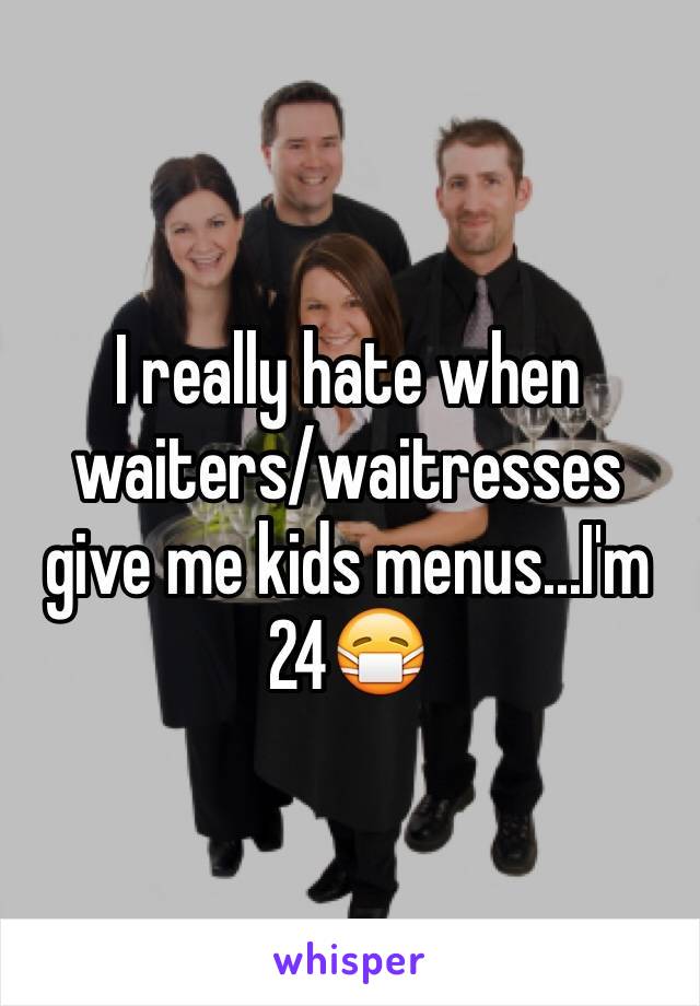 I really hate when waiters/waitresses give me kids menus...I'm 24😷