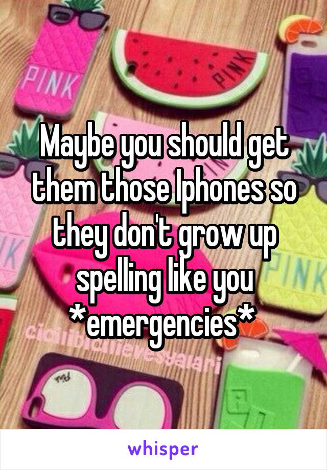 Maybe you should get them those Iphones so they don't grow up spelling like you *emergencies* 