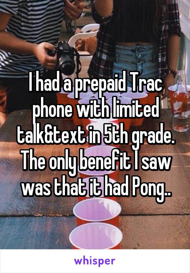 I had a prepaid Trac phone with limited talk&text in 5th grade. The only benefit I saw was that it had Pong..