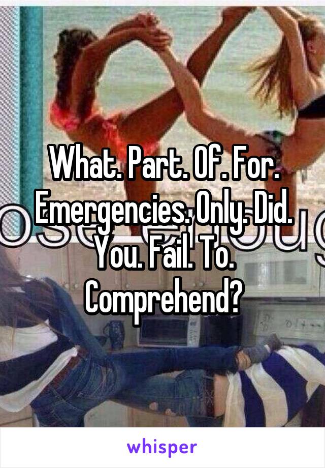 What. Part. Of. For. Emergencies. Only. Did. You. Fail. To. Comprehend?