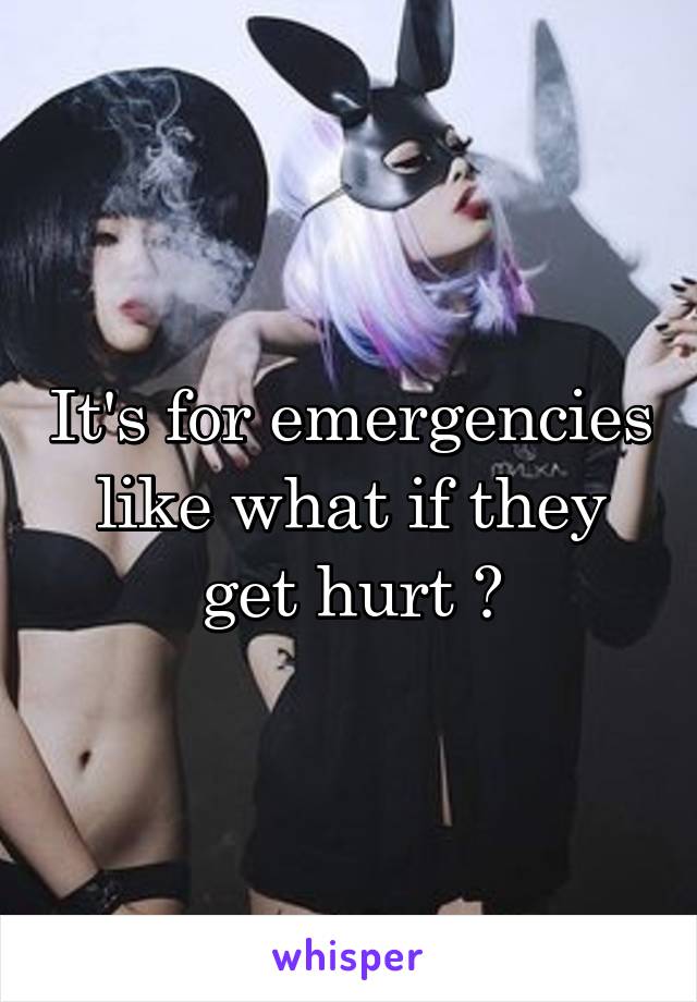 It's for emergencies like what if they get hurt ?