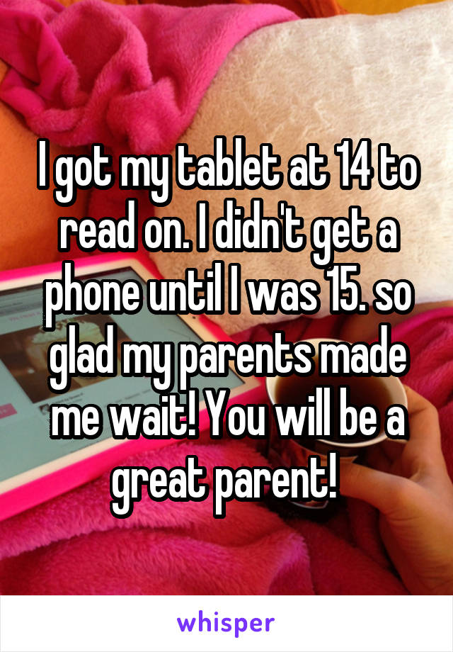 I got my tablet at 14 to read on. I didn't get a phone until I was 15. so glad my parents made me wait! You will be a great parent! 