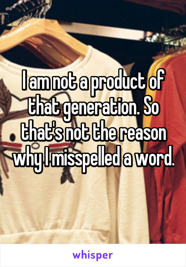 I am not a product of that generation. So that's not the reason why I misspelled a word. 