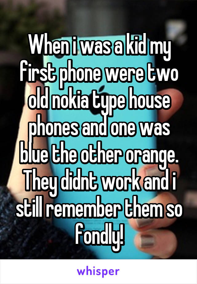 When i was a kid my first phone were two old nokia type house phones and one was blue the other orange. They didnt work and i still remember them so fondly!