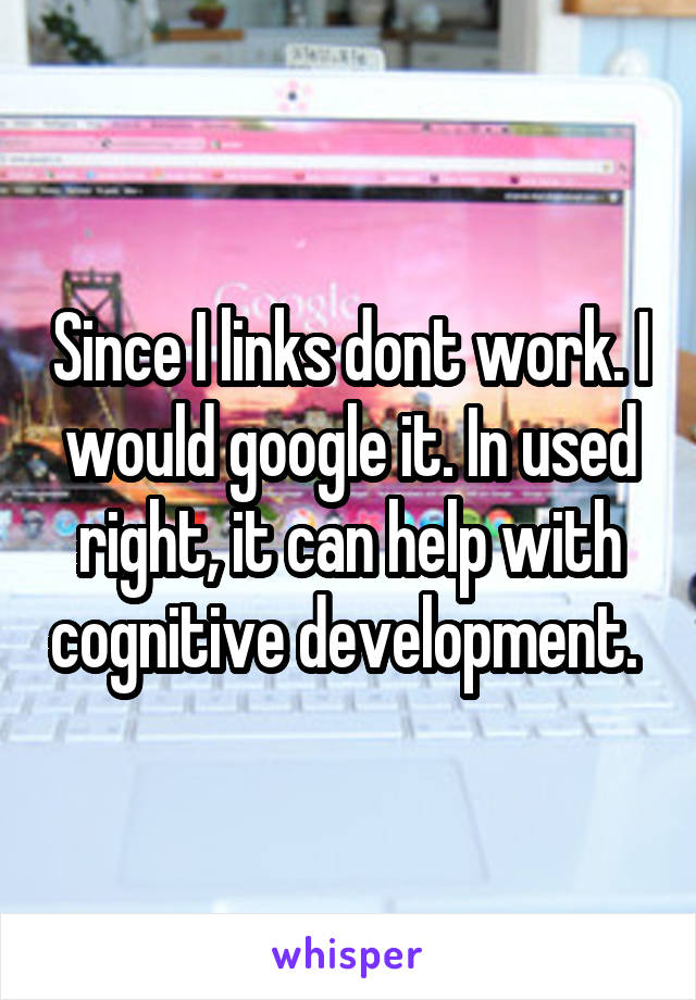 Since I links dont work. I would google it. In used right, it can help with cognitive development. 