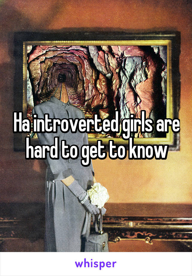 Ha introverted girls are hard to get to know