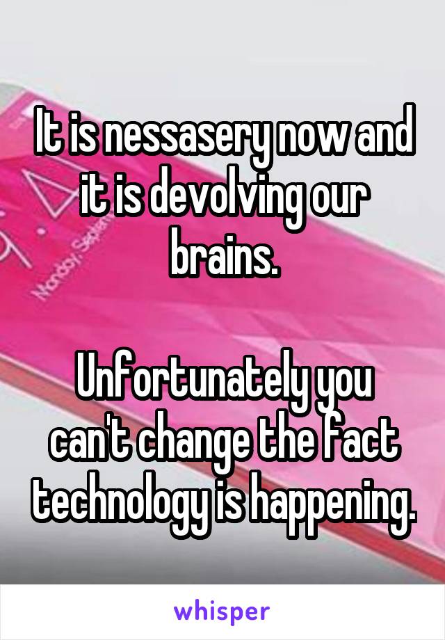 It is nessasery now and it is devolving our brains.

Unfortunately you can't change the fact technology is happening.