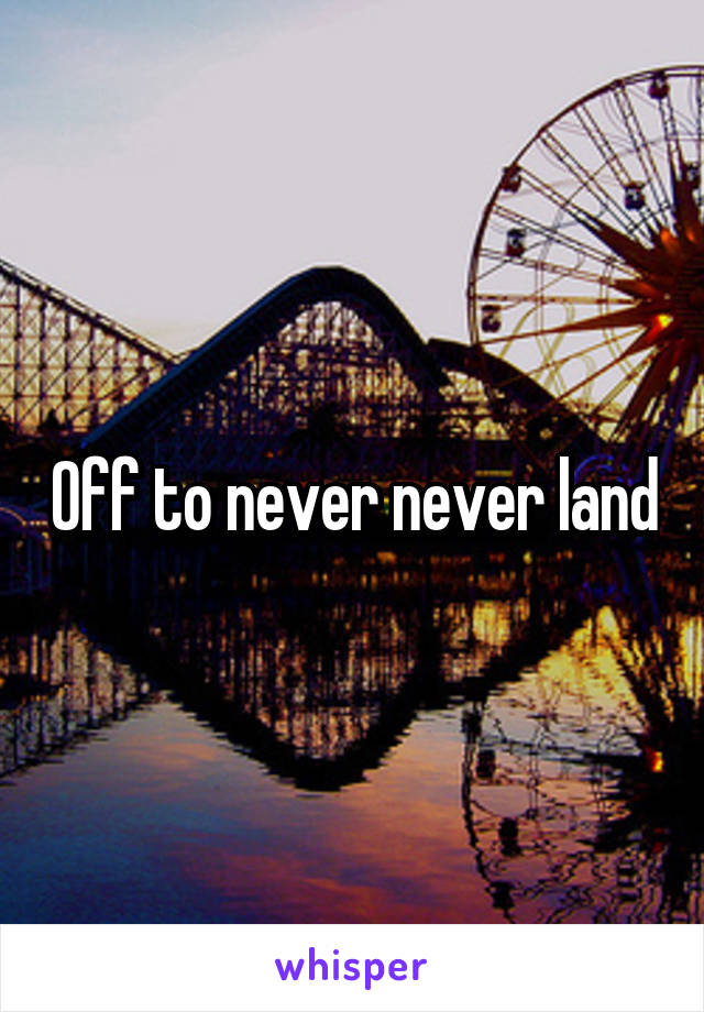 Off to never never land