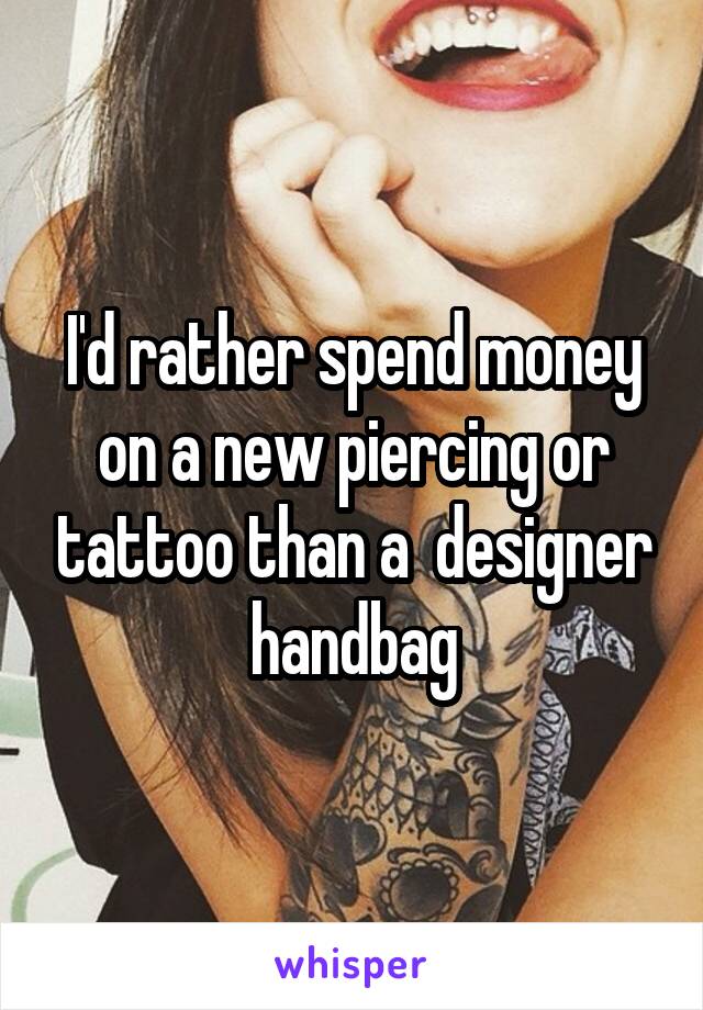 I'd rather spend money on a new piercing or tattoo than a  designer handbag