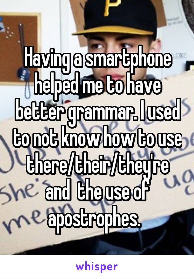 Having a smartphone helped me to have better grammar. I used to not know how to use there/their/they're and  the use of apostrophes.  