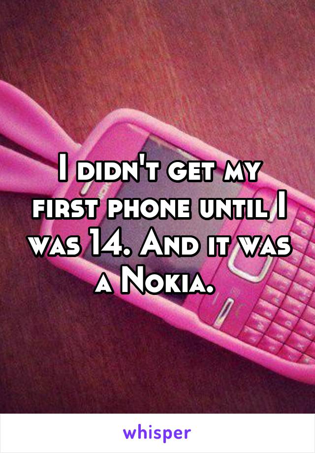 I didn't get my first phone until I was 14. And it was a Nokia. 