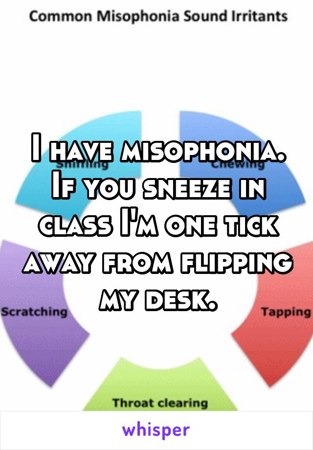 I have misophonia. If you sneeze in class I'm one tick away from flipping my desk.