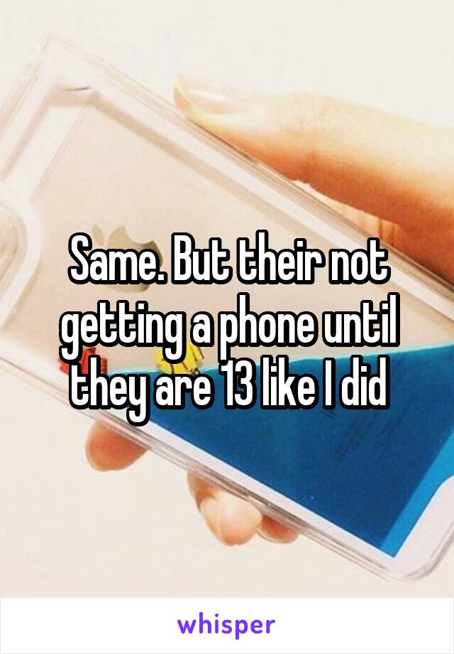 Same. But their not getting a phone until they are 13 like I did