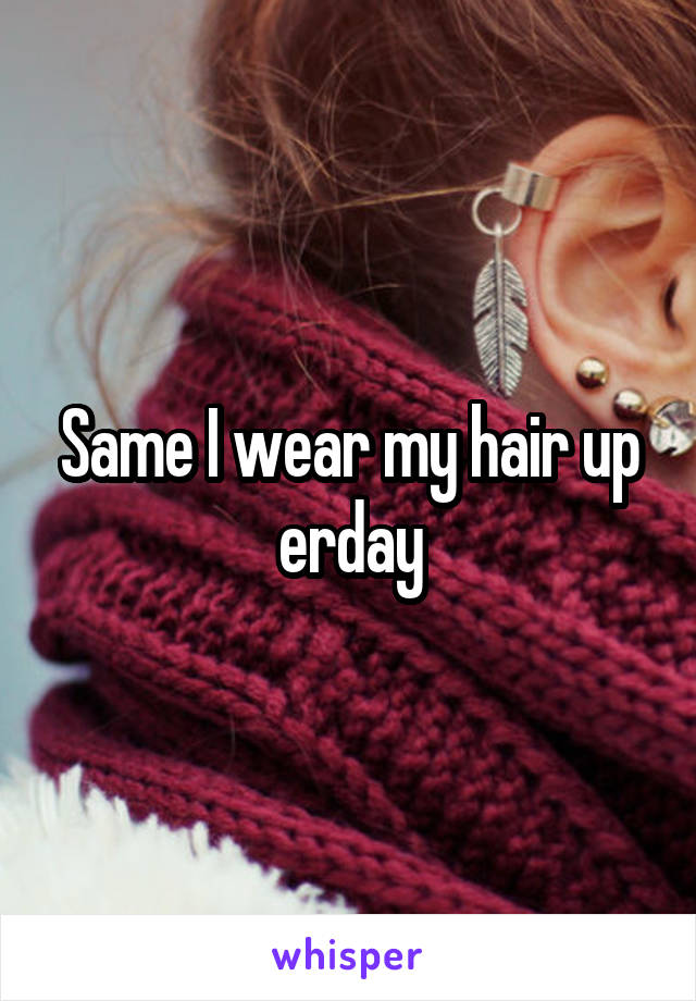 Same I wear my hair up erday