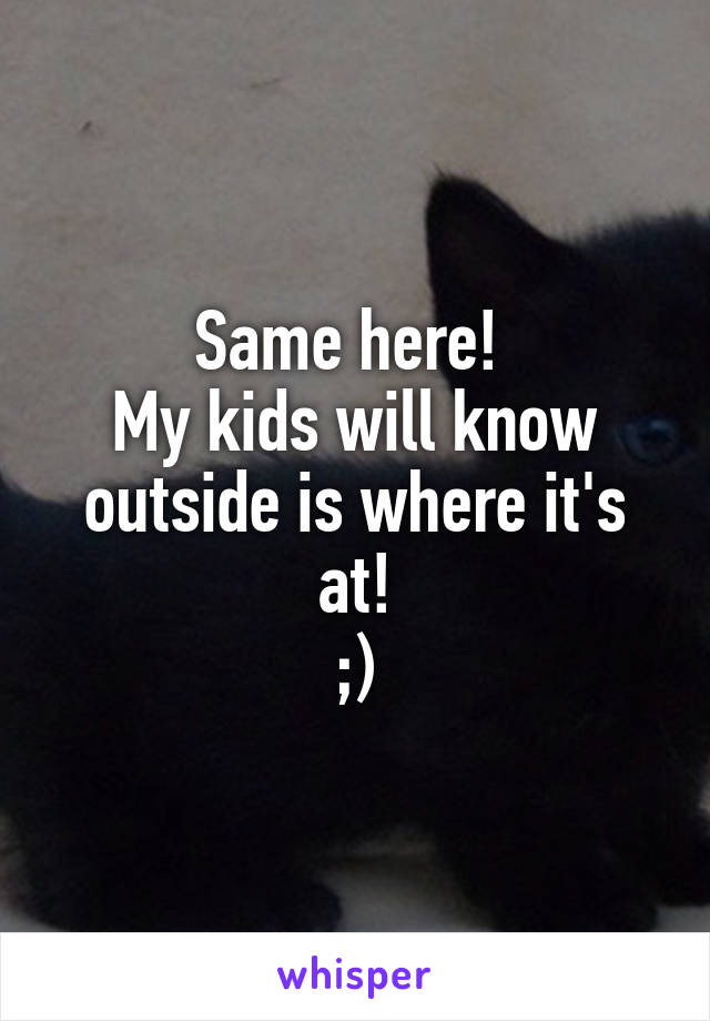 Same here! 
My kids will know outside is where it's at!
;)