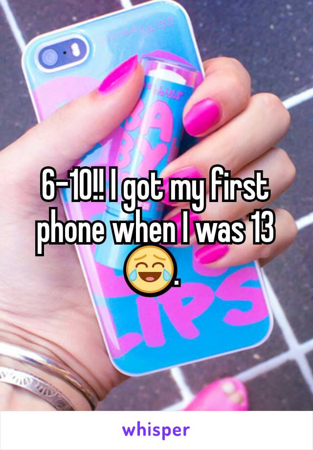 6-10!! I got my first phone when I was 13 😂. 