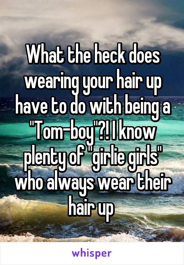 What the heck does wearing your hair up have to do with being a "Tom-boy"?! I know plenty of "girlie girls" who always wear their hair up 