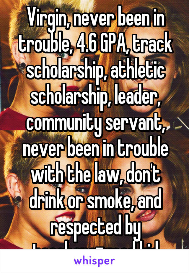 Virgin, never been in trouble, 4.6 GPA, track scholarship, athletic scholarship, leader, community servant, never been in trouble with the law, don't drink or smoke, and respected by teachers=good kid