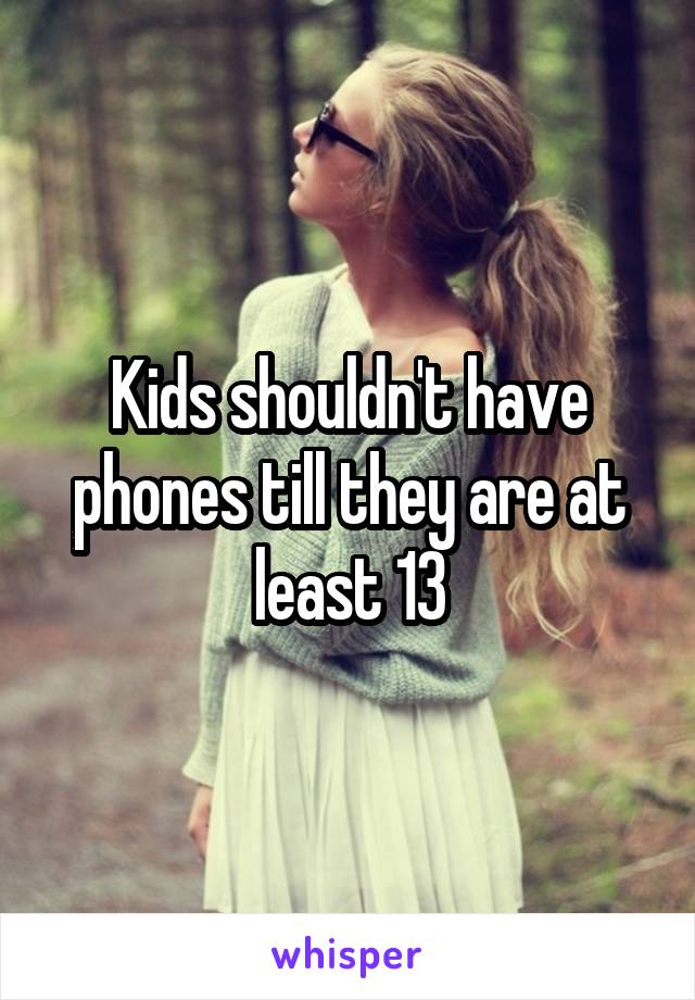 Kids shouldn't have phones till they are at least 13