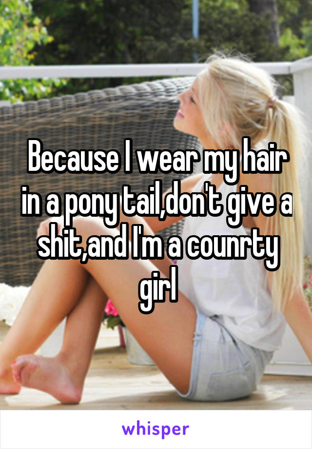 Because I wear my hair in a pony tail,don't give a shit,and I'm a counrty girl