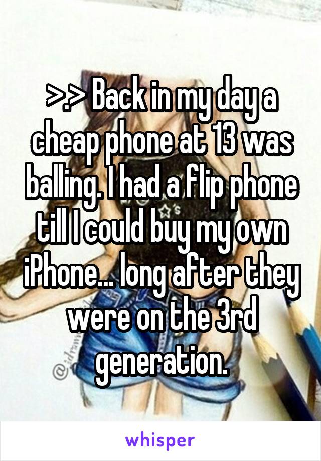 >.> Back in my day a cheap phone at 13 was balling. I had a flip phone till I could buy my own iPhone... long after they were on the 3rd generation.