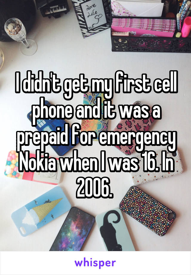 I didn't get my first cell phone and it was a prepaid for emergency Nokia when I was 16. In 2006. 