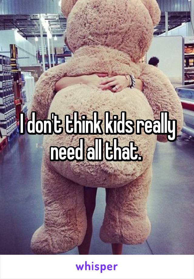 I don't think kids really need all that. 