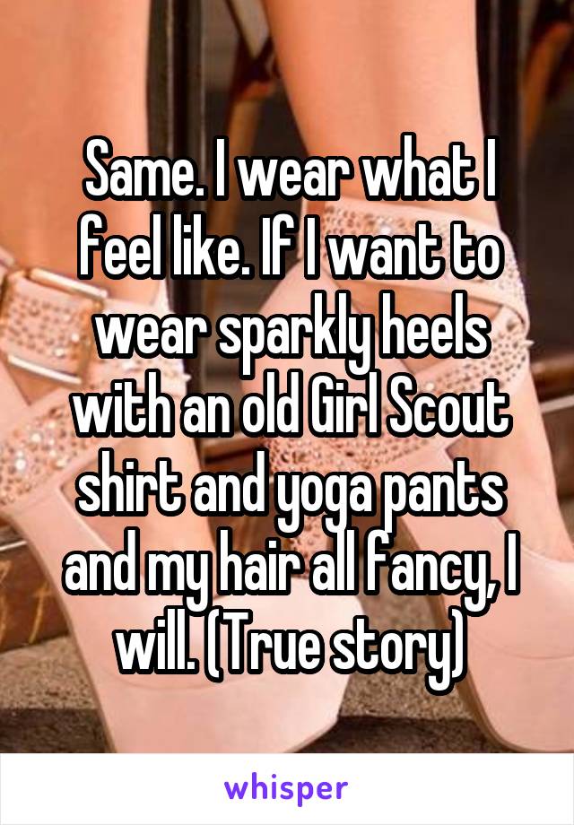 Same. I wear what I feel like. If I want to wear sparkly heels with an old Girl Scout shirt and yoga pants and my hair all fancy, I will. (True story)