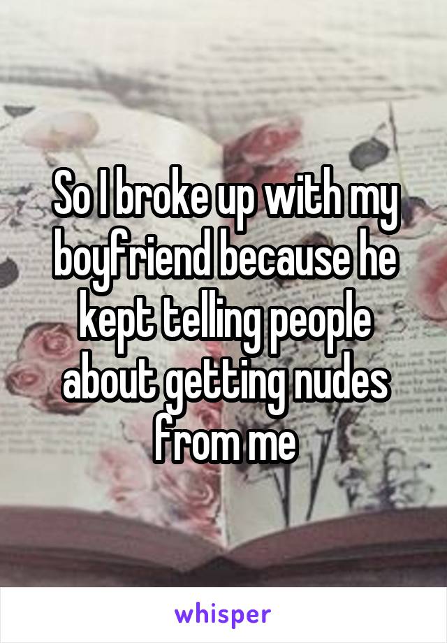 So I broke up with my boyfriend because he kept telling people about getting nudes from me