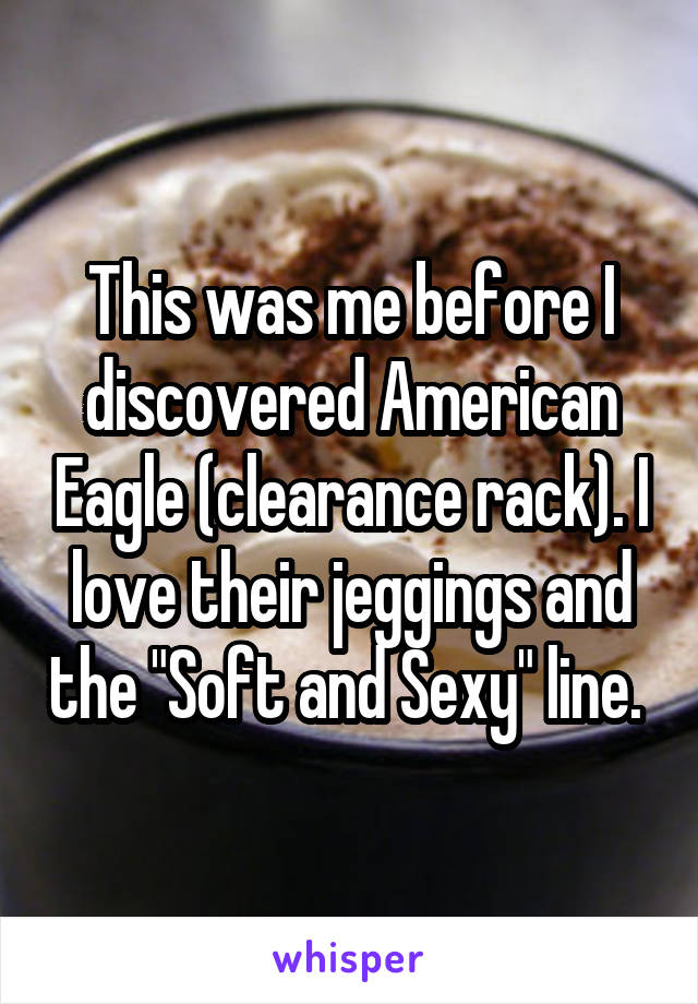 This was me before I discovered American Eagle (clearance rack). I love their jeggings and the "Soft and Sexy" line. 