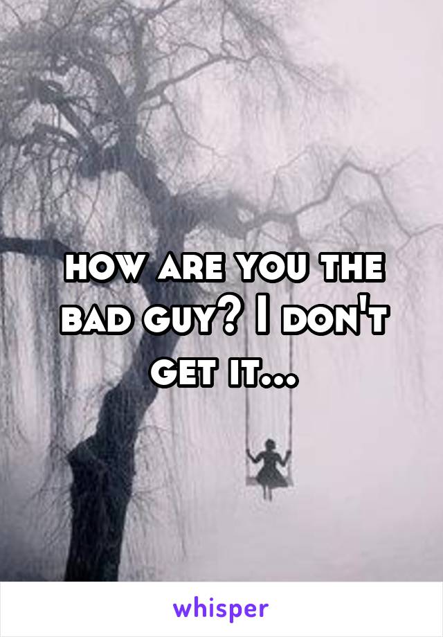how are you the bad guy? I don't get it...
