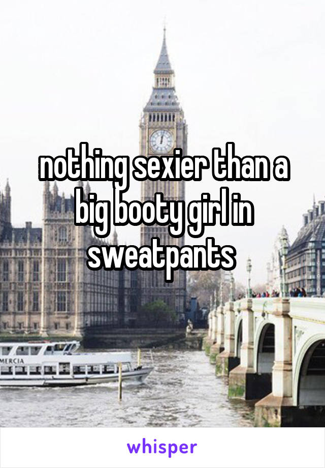 nothing sexier than a big booty girl in sweatpants 
