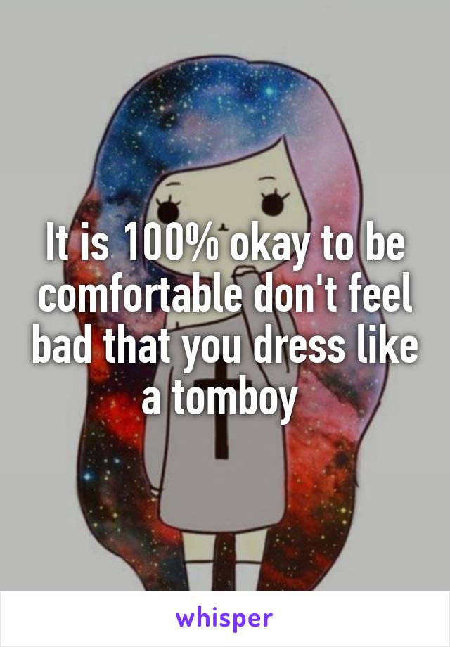 It is 100% okay to be comfortable don't feel bad that you dress like a tomboy 