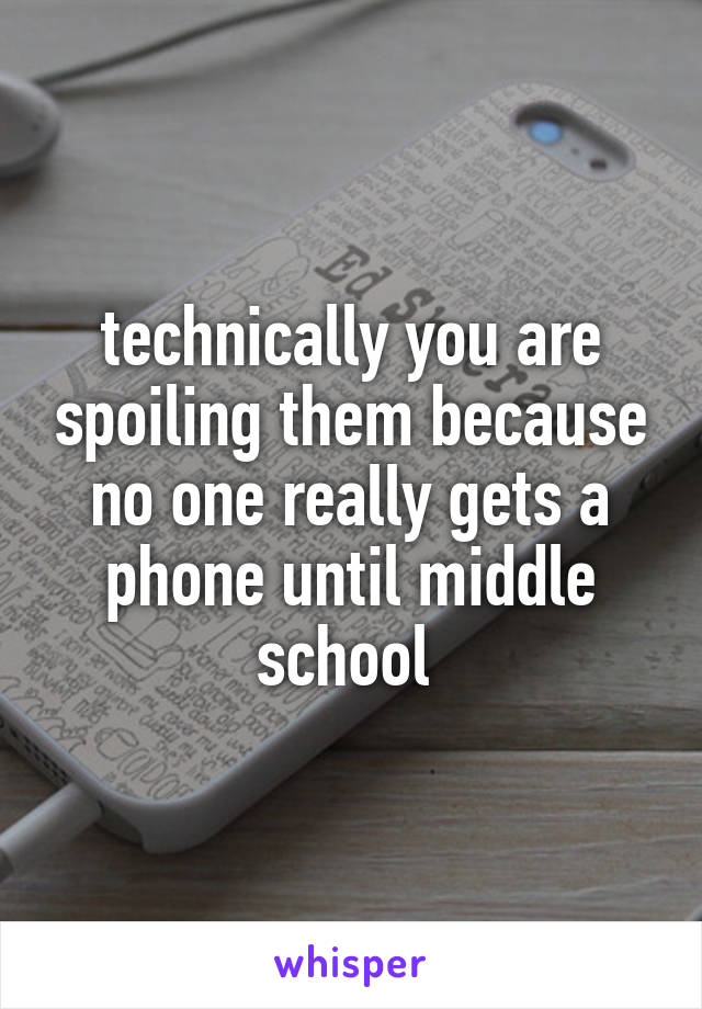 technically you are spoiling them because no one really gets a phone until middle school 