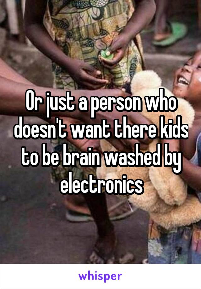 Or just a person who doesn't want there kids to be brain washed by electronics