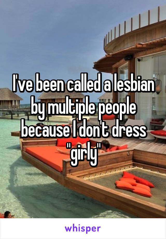 I've been called a lesbian by multiple people because I don't dress "girly"