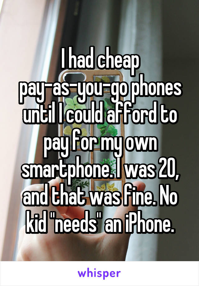 I had cheap pay-as-you-go phones until I could afford to pay for my own smartphone. I was 20, and that was fine. No kid "needs" an iPhone.