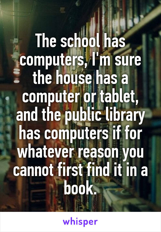 The school has computers, I'm sure the house has a computer or tablet, and the public library has computers if for whatever reason you cannot first find it in a book.