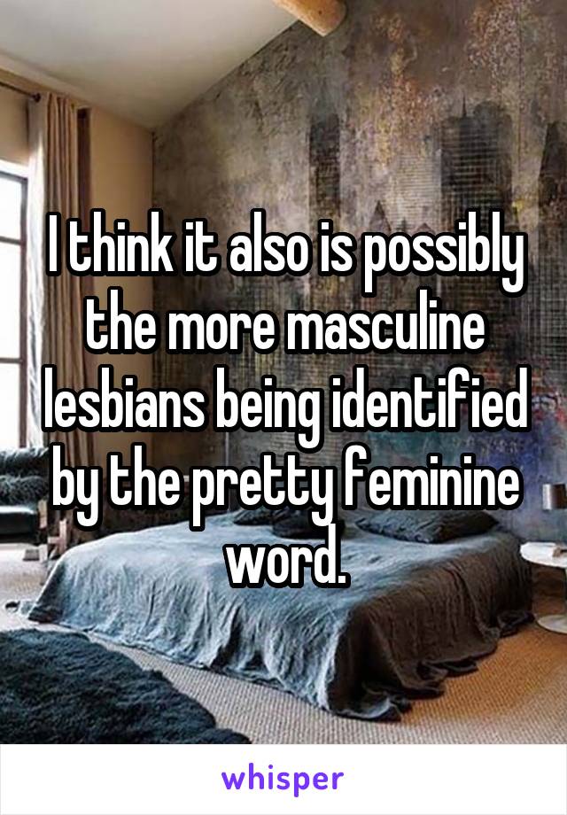 I think it also is possibly the more masculine lesbians being identified by the pretty feminine word.