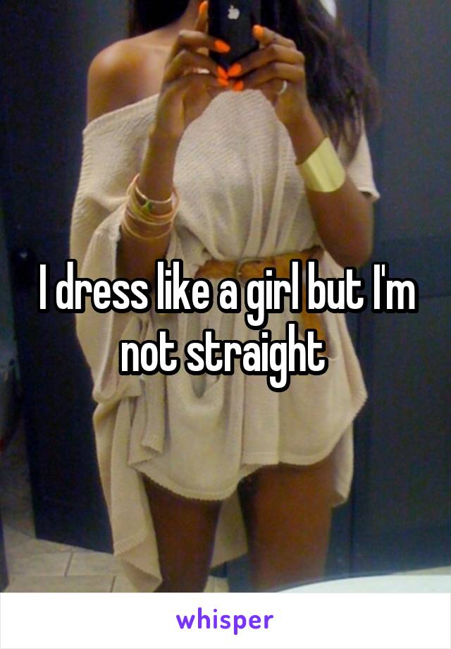 I dress like a girl but I'm not straight 