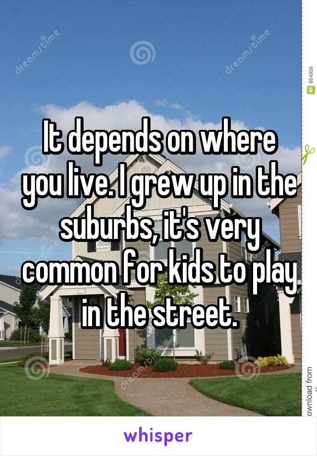 It depends on where you live. I grew up in the suburbs, it's very common for kids to play in the street.