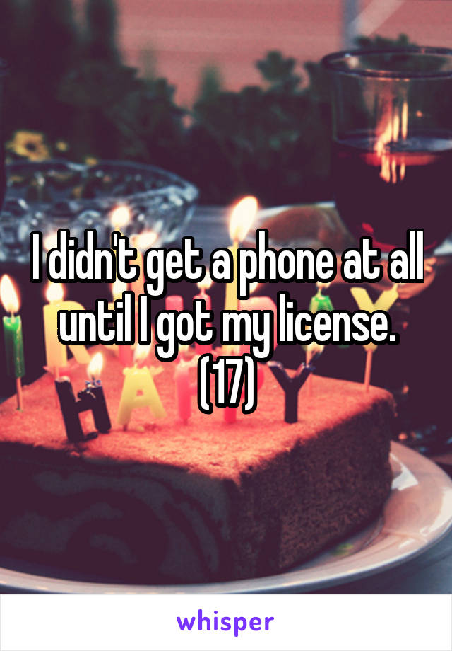 I didn't get a phone at all until I got my license.
(17)