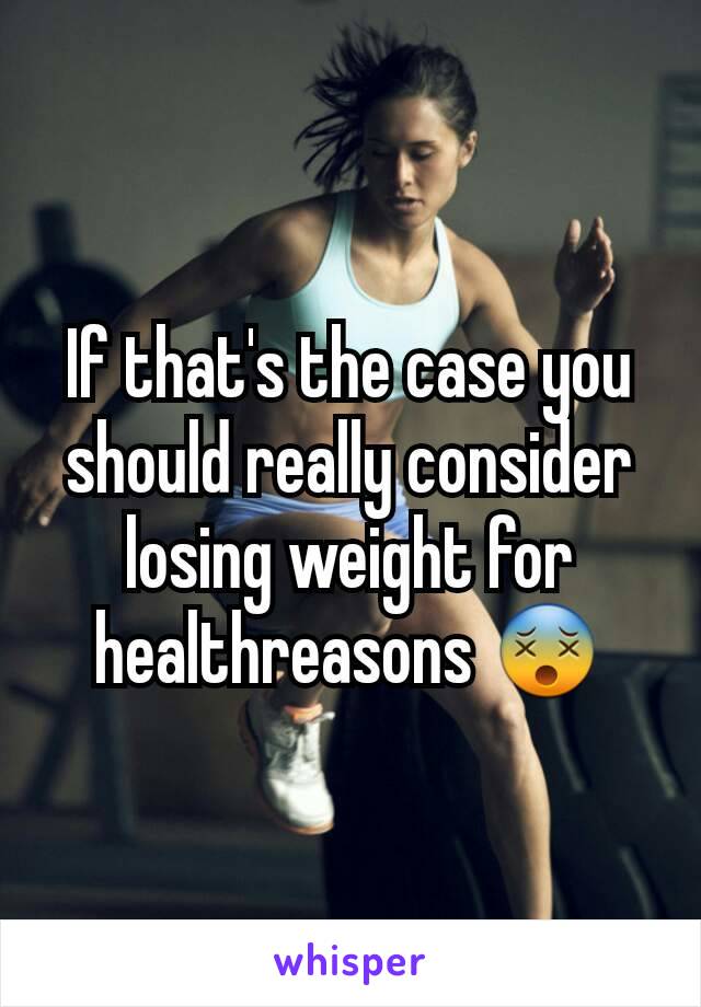 If that's the case you should really consider losing weight for healthreasons 😵