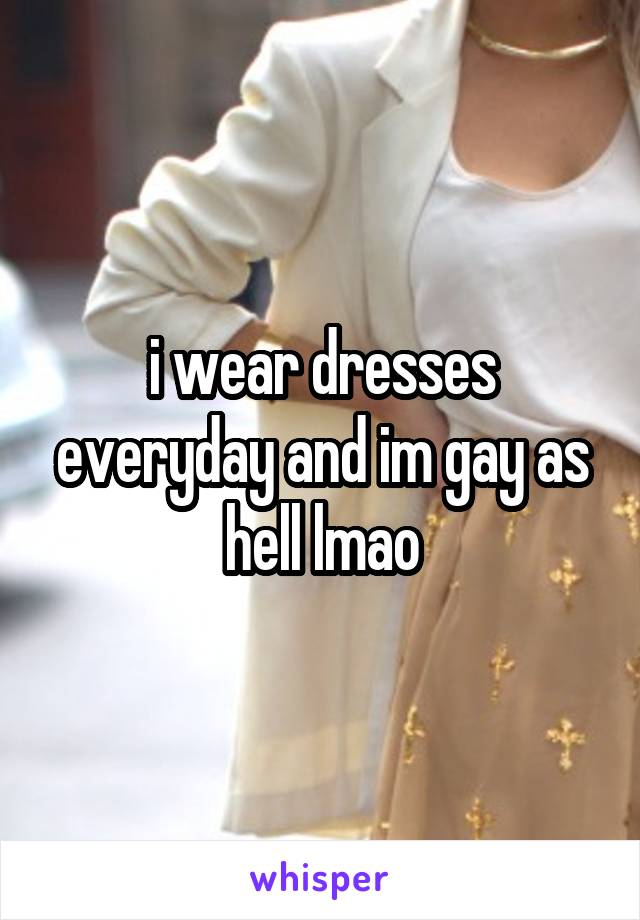 i wear dresses everyday and im gay as hell lmao