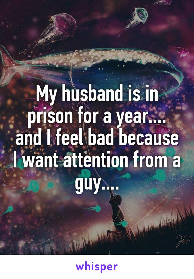 My husband is in prison for a year.... and I feel bad because I want attention from a guy....