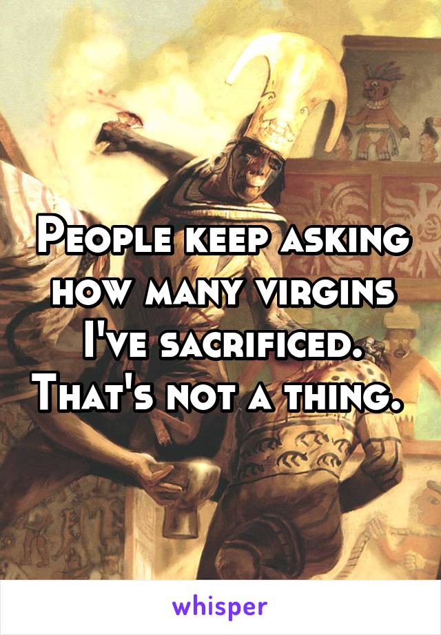 People keep asking how many virgins I've sacrificed. That's not a thing. 