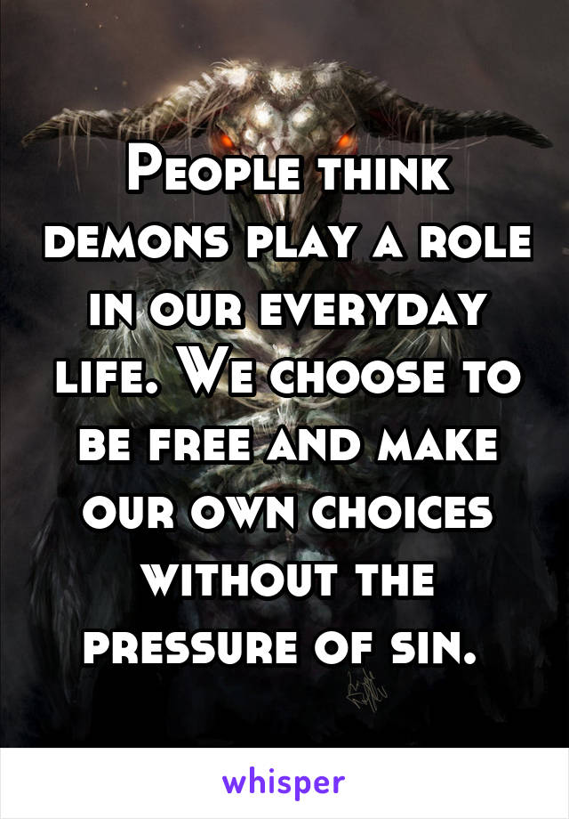 People think demons play a role in our everyday life. We choose to be free and make our own choices without the pressure of sin. 