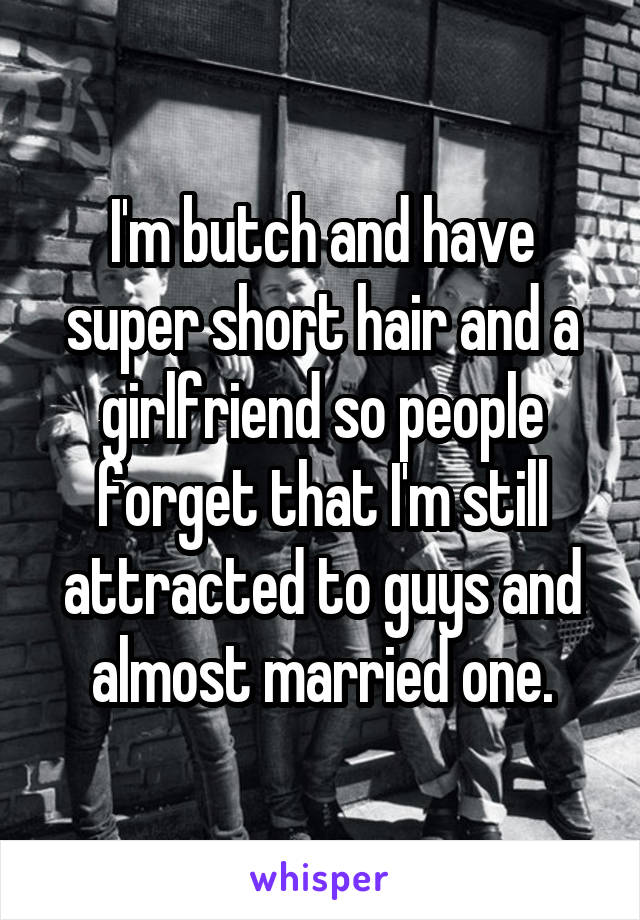 I'm butch and have super short hair and a girlfriend so people forget that I'm still attracted to guys and almost married one.