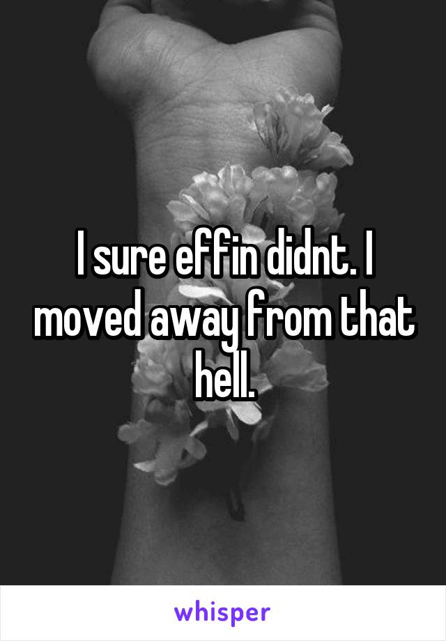 I sure effin didnt. I moved away from that hell.