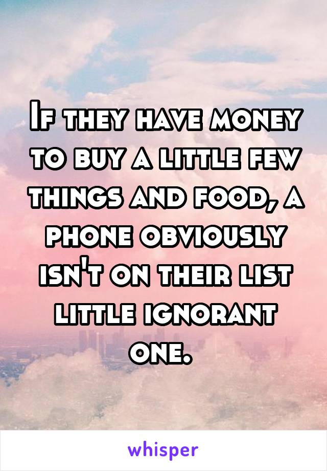 If they have money to buy a little few things and food, a phone obviously isn't on their list little ignorant one. 